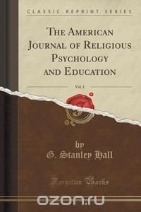 The American Journal of Religious Psychology and Education, Vol. 1 (Classic Reprint)