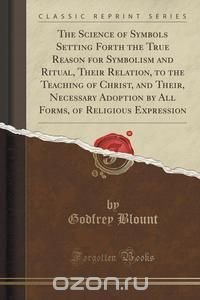 The Science of Symbols Setting Forth the True Reason for Symbolism and Ritual, Their Relation, to the Teaching of Christ, and Their, Necessary Adoption by All Forms, of Religious Expression (