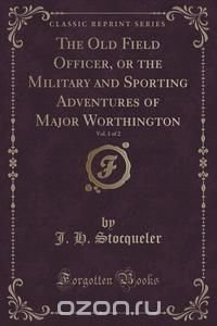 The Old Field Officer, or the Military and Sporting Adventures of Major Worthington, Vol. 1 of 2 (Classic Reprint)