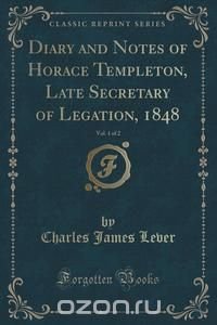 Diary and Notes of Horace Templeton, Late Secretary of Legation, 1848, Vol. 1 of 2 (Classic Reprint)