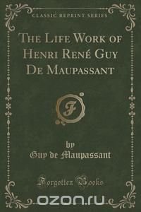 The Life Work of Henri Rene Guy De Maupassant (Classic Reprint)