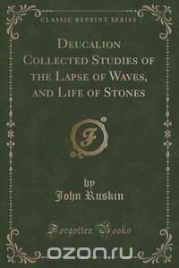 John Ruskin - «Deucalion Collected Studies of the Lapse of Waves, and Life of Stones (Classic Reprint)»