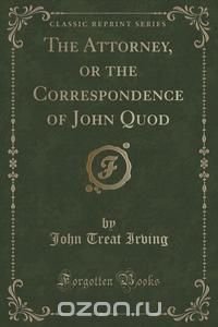 The Attorney, or the Correspondence of John Quod (Classic Reprint)