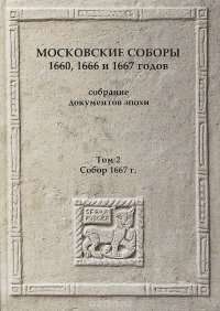 Московские соборы 1660, 1666 и 1667 годов. Собрание документов эпохи. Том 2. Собор 1667 г