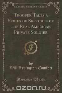 Trooper Tales a Series of Sketches of the Real American Private Soldier (Classic Reprint)