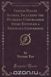 Vanitas Polite Stories, Including the Hitherto Unpublished Story Entitled a Frivolous Conversion (Classic Reprint)