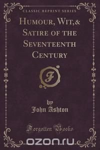 Humour, Wit,& Satire of the Seventeenth Century (Classic Reprint)