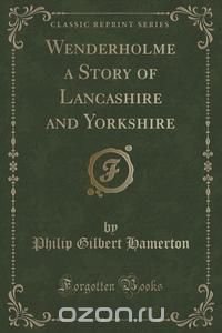 Wenderholme a Story of Lancashire and Yorkshire (Classic Reprint)