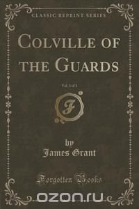 Colville of the Guards, Vol. 3 of 3 (Classic Reprint)