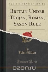 Britain Under Trojan, Roman, Saxon Rule (Classic Reprint)