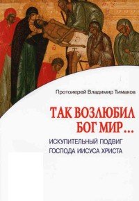 Протоиерей Владимир Тимаков - «Так возлюбил Бог мир... Искупительный подвиг Господа Иисуса Христа»