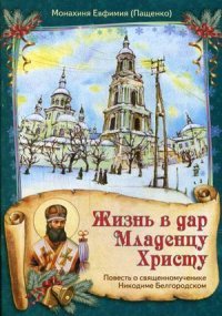 Жизнь в дар Младенцу Христу. Повесть о священномученике Никодиме Белгородском