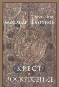 Протоиерей Александр Шаргунов - «Крест и Воскресение»