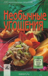 Необычные угощения. 200 оригинальных рецептов