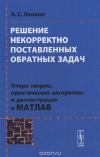 Решение некорректно поставленных обратных задач. Очерк теории, практические алгоритмы и демонстрация в МАТЛАБ