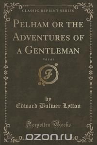 Pelham or the Adventures of a Gentleman, Vol. 1 of 3 (Classic Reprint)