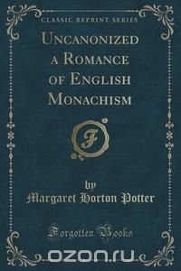 Uncanonized a Romance of English Monachism (Classic Reprint)