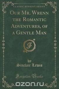 Our Mr. Wrenn the Romantic Adventures, of a Gentle Man (Classic Reprint)