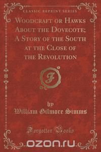 Woodcraft or Hawks About the Dovecote; A Story of the South at the Close of the Revolution (Classic Reprint)