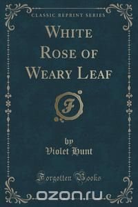 White Rose of Weary Leaf (Classic Reprint)