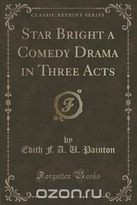 Star Bright a Comedy Drama in Three Acts (Classic Reprint)