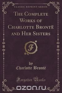 The Complete Works of Charlotte Bronte and Her Sisters (Classic Reprint)