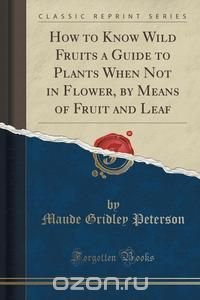 Maude Gridley Peterson - «How to Know Wild Fruits a Guide to Plants When Not in Flower, by Means of Fruit and Leaf (Classic Reprint)»