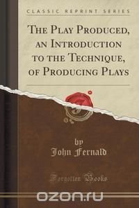 John Fernald - «The Play Produced, an Introduction to the Technique, of Producing Plays (Classic Reprint)»