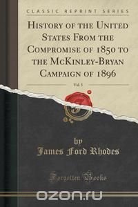 History of the United States From the Compromise of 1850 to the McKinley-Bryan Campaign of 1896, Vol. 5 (Classic Reprint)