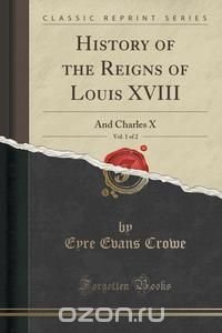 History of the Reigns of Louis XVIII, Vol. 1 of 2