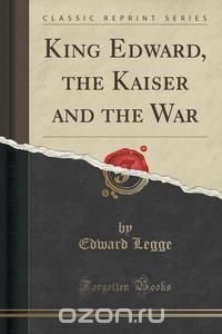 King Edward, the Kaiser and the War (Classic Reprint)