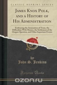 James Knox Polk, and a History of His Administration