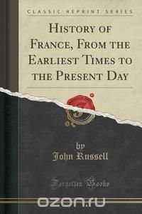 History of France, From the Earliest Times to the Present Day (Classic Reprint)