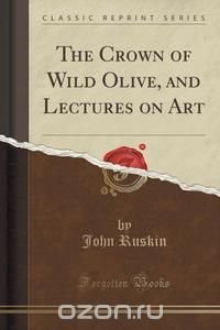 The Crown of Wild Olive, and Lectures on Art (Classic Reprint)