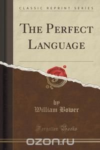 William Bower - «The Perfect Language (Classic Reprint)»