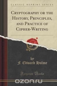 Cryptography or the History, Principles, and Practice of Cipher-Writing (Classic Reprint)