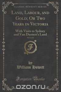 Land, Labour, and Gold; Or Two Years in Victoria, Vol. 1 of 2