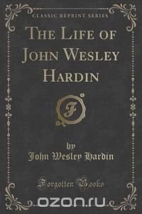 The Life of John Wesley Hardin (Classic Reprint)