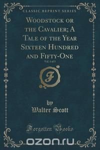 Woodstock or the Cavalier; A Tale of the Year Sixteen Hundred and Fifty-One, Vol. 1 of 3 (Classic Reprint)