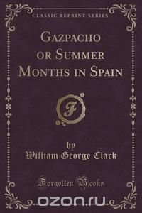 Gazpacho or Summer Months in Spain (Classic Reprint)