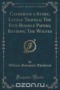 Catherine a Story; Little Travels; The Fitz-Boodle Papers; Reviews; The Wolves (Classic Reprint)