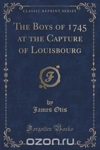 The Boys of 1745 at the Capture of Louisbourg (Classic Reprint)