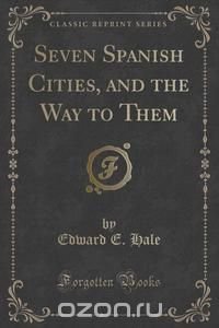 Seven Spanish Cities, and the Way to Them (Classic Reprint)