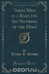 Three Men in a Boat, (to Say Nothing of the Dog) (Classic Reprint)