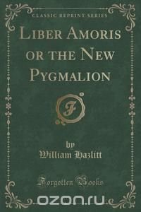 Liber Amoris or the New Pygmalion (Classic Reprint)