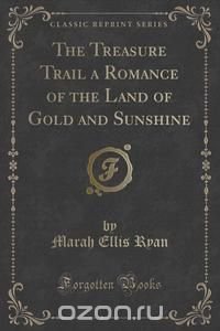 The Treasure Trail a Romance of the Land of Gold and Sunshine (Classic Reprint)