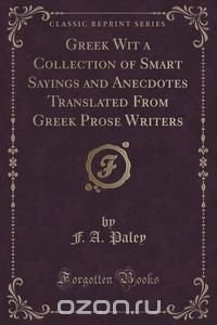 Greek Wit a Collection of Smart Sayings and Anecdotes Translated From Greek Prose Writers (Classic Reprint)