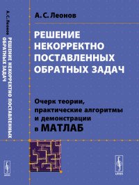 Решение некорректно поставленных обратных задач. Очерк теории, практические алгоритмы и демонстрации в МАТЛАБ