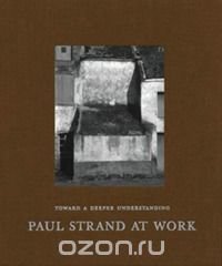 Paul Strand at Work. Toward a Deeper Understanding