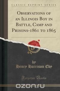 Observations of an Illinois Boy in Battle, Camp and Prisons-1861 to 1865 (Classic Reprint)